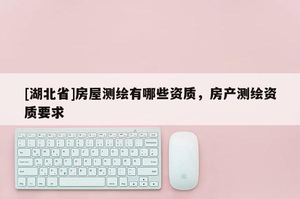 [湖北省]房屋測繪有哪些資質，房產測繪資質要求