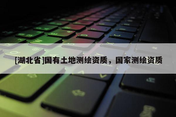 [湖北省]國(guó)有土地測(cè)繪資質(zhì)，國(guó)家測(cè)繪資質(zhì)