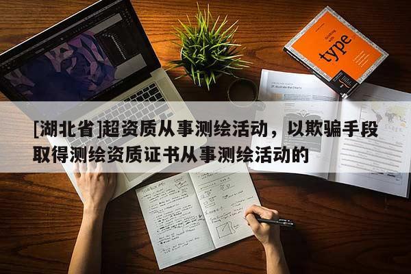 [湖北省]超資質(zhì)從事測繪活動，以欺騙手段取得測繪資質(zhì)證書從事測繪活動的