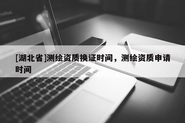 [湖北省]測繪資質換證時間，測繪資質申請時間