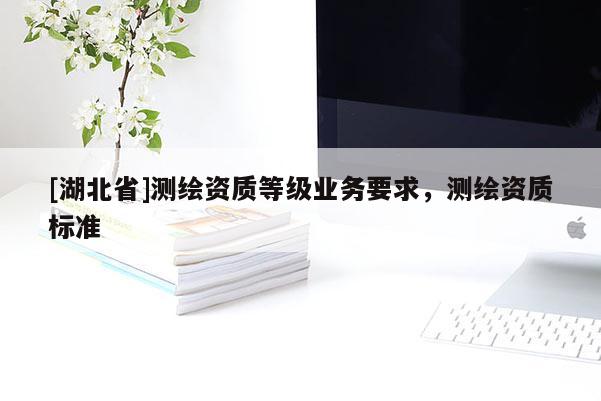 [湖北省]測繪資質等級業務要求，測繪資質標準