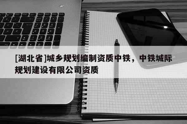 [湖北省]城鄉(xiāng)規(guī)劃編制資質(zhì)中鐵，中鐵城際規(guī)劃建設(shè)有限公司資質(zhì)