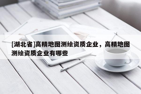 [湖北省]高精地圖測繪資質企業，高精地圖測繪資質企業有哪些