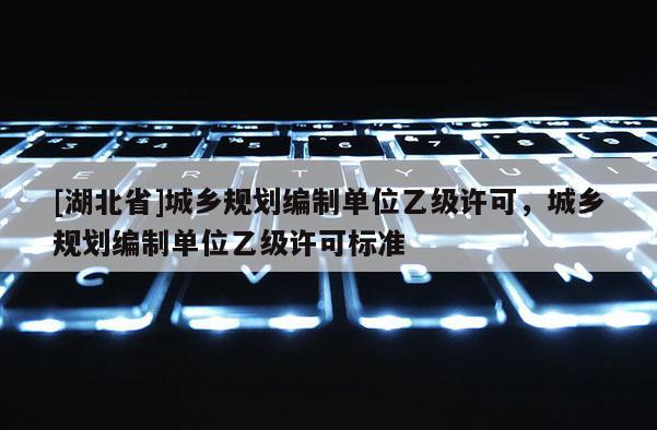 [湖北省]城鄉規劃編制單位乙級許可，城鄉規劃編制單位乙級許可標準