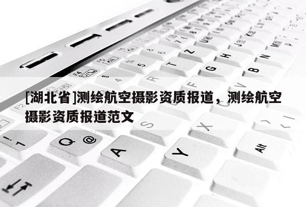 [湖北省]測繪航空攝影資質報道，測繪航空攝影資質報道范文