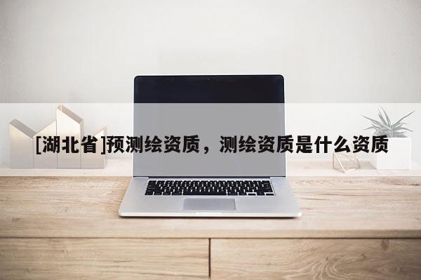 [湖北省]預測繪資質，測繪資質是什么資質