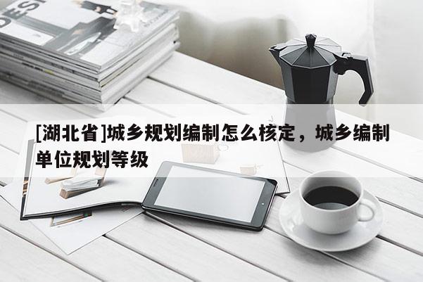 [湖北省]城鄉規劃編制怎么核定，城鄉編制單位規劃等級