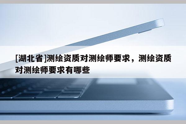 [湖北省]測繪資質對測繪師要求，測繪資質對測繪師要求有哪些
