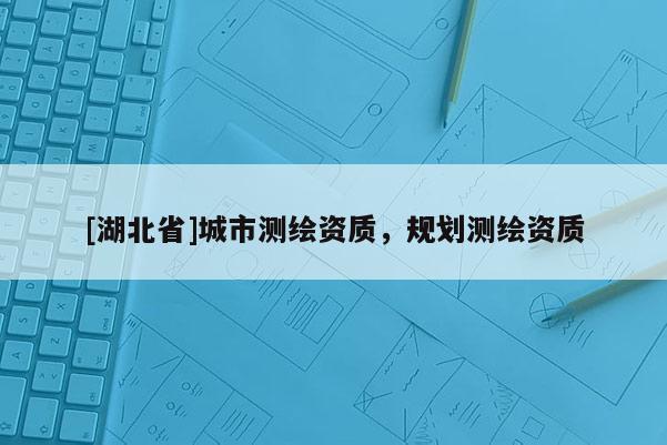 [湖北省]城市測繪資質，規劃測繪資質