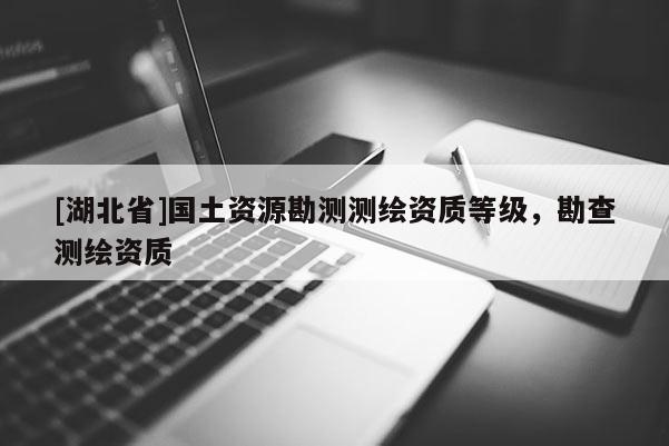 [湖北省]國土資源勘測測繪資質等級，勘查測繪資質