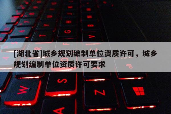 [湖北省]城鄉規劃編制單位資質許可，城鄉規劃編制單位資質許可要求