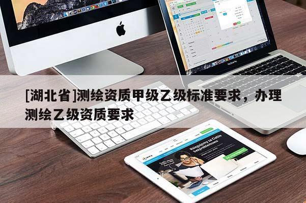 [湖北省]測繪資質(zhì)甲級乙級標(biāo)準(zhǔn)要求，辦理測繪乙級資質(zhì)要求