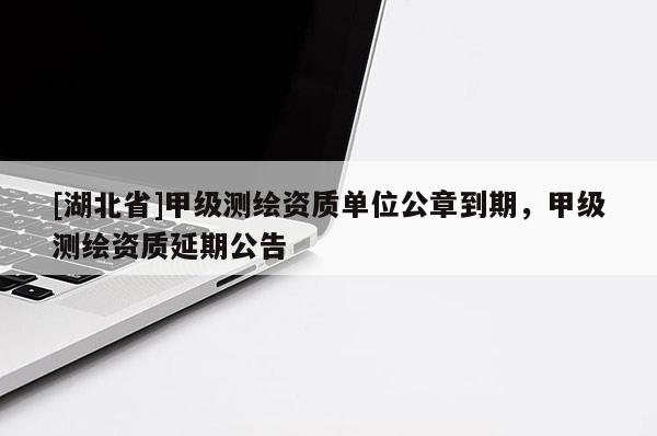 [湖北省]甲級(jí)測(cè)繪資質(zhì)單位公章到期，甲級(jí)測(cè)繪資質(zhì)延期公告