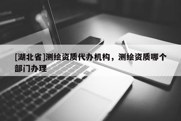 [湖北省]測繪資質代辦機構，測繪資質哪個部門辦理