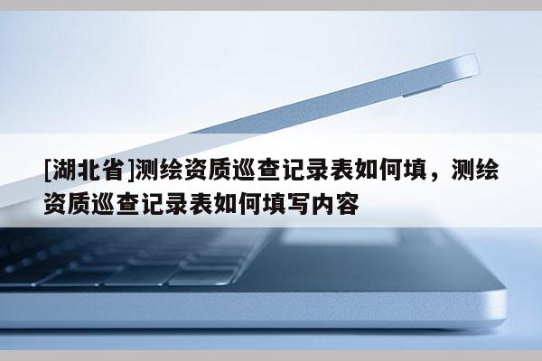 [湖北省]測繪資質巡查記錄表如何填，測繪資質巡查記錄表如何填寫內容