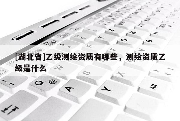 [湖北省]乙級測繪資質有哪些，測繪資質乙級是什么