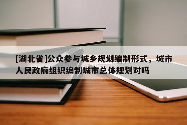 [湖北省]公眾參與城鄉規劃編制形式，城市人民政府組織編制城市總體規劃對嗎