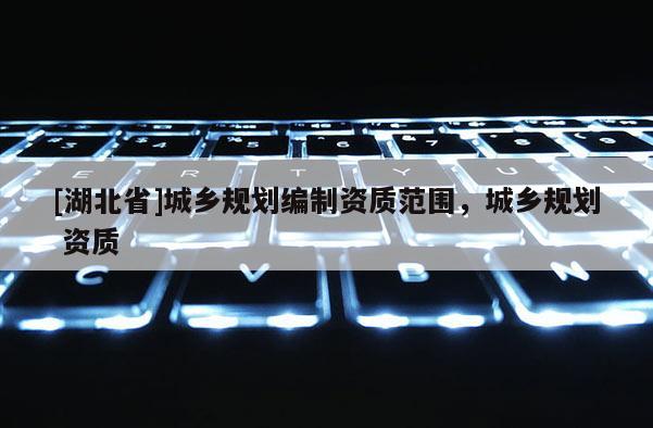 [湖北省]城鄉規劃編制資質范圍，城鄉規劃 資質