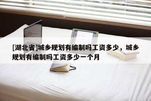 [湖北省]城鄉規劃有編制嗎工資多少，城鄉規劃有編制嗎工資多少一個月