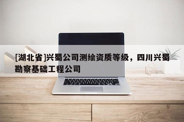 [湖北省]興蜀公司測(cè)繪資質(zhì)等級(jí)，四川興蜀勘察基礎(chǔ)工程公司