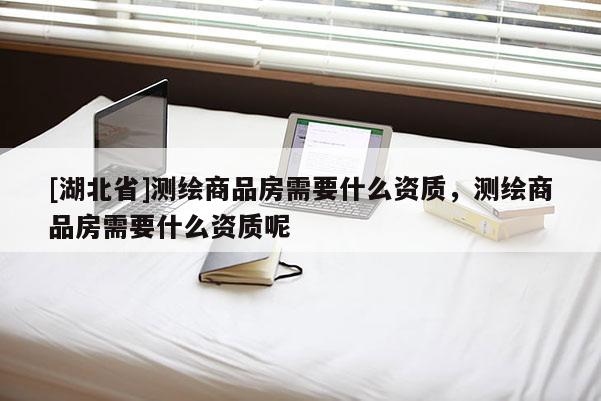 [湖北省]測繪商品房需要什么資質，測繪商品房需要什么資質呢