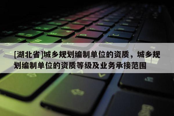 [湖北省]城鄉(xiāng)規(guī)劃編制單位的資質(zhì)，城鄉(xiāng)規(guī)劃編制單位的資質(zhì)等級及業(yè)務(wù)承接范圍