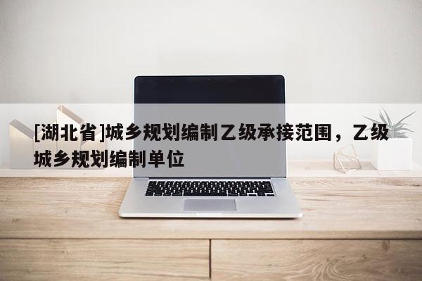 [湖北省]城鄉規劃編制乙級承接范圍，乙級城鄉規劃編制單位