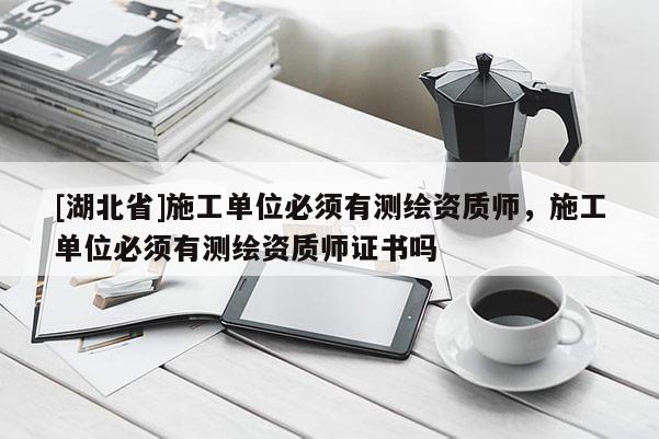 [湖北省]施工單位必須有測繪資質師，施工單位必須有測繪資質師證書嗎