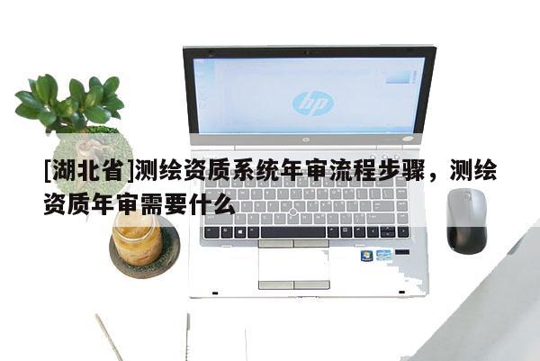 [湖北省]測繪資質系統年審流程步驟，測繪資質年審需要什么