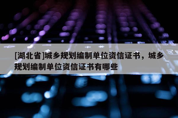 [湖北省]城鄉(xiāng)規(guī)劃編制單位資信證書，城鄉(xiāng)規(guī)劃編制單位資信證書有哪些