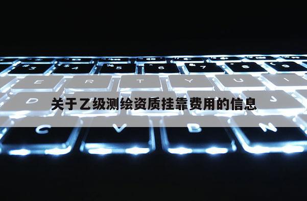 關(guān)于乙級測繪資質(zhì)掛靠費用的信息