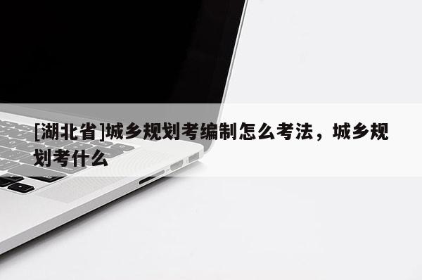 [湖北省]城鄉規劃考編制怎么考法，城鄉規劃考什么
