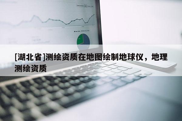 [湖北省]測(cè)繪資質(zhì)在地圖繪制地球儀，地理測(cè)繪資質(zhì)