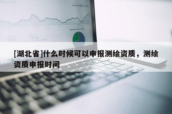 [湖北省]什么時候可以申報測繪資質，測繪資質申報時間