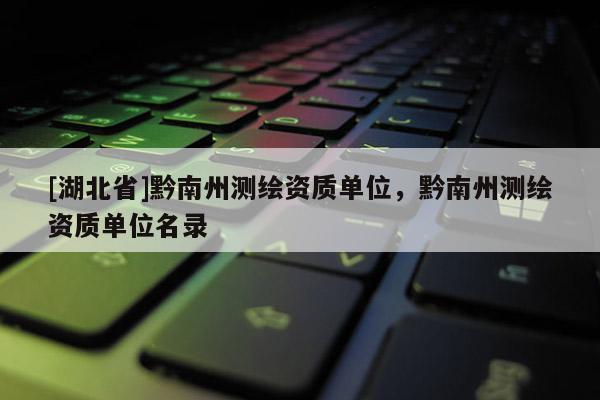 [湖北省]黔南州測繪資質(zhì)單位，黔南州測繪資質(zhì)單位名錄