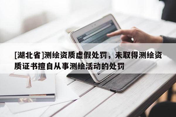 [湖北省]測繪資質虛假處罰，未取得測繪資質證書擅自從事測繪活動的處罰