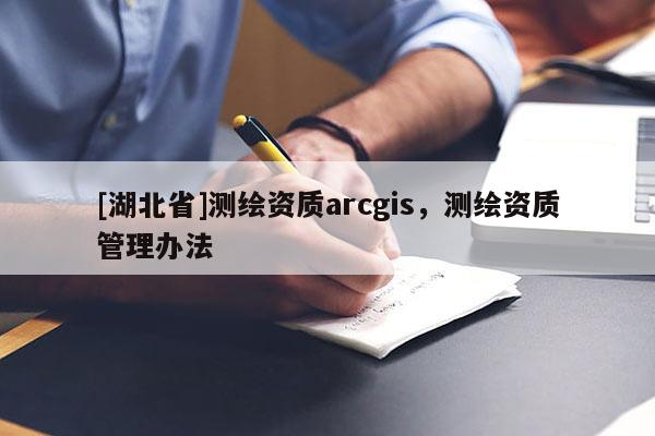 [湖北省]測繪資質arcgis，測繪資質管理辦法
