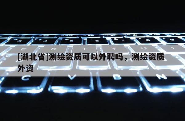 [湖北省]測繪資質可以外聘嗎，測繪資質 外資