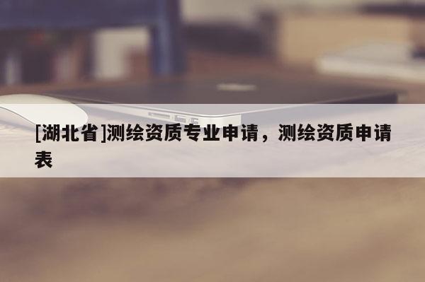 [湖北省]測繪資質(zhì)專業(yè)申請，測繪資質(zhì)申請表