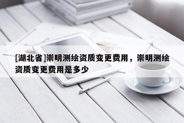 [湖北省]崇明測繪資質(zhì)變更費(fèi)用，崇明測繪資質(zhì)變更費(fèi)用是多少