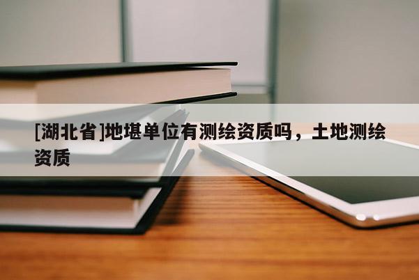[湖北省]地堪單位有測繪資質嗎，土地測繪資質