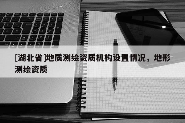 [湖北省]地質測繪資質機構設置情況，地形測繪資質