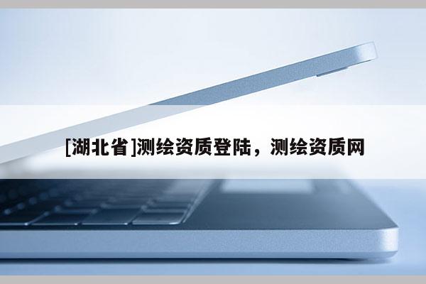 [湖北省]測繪資質登陸，測繪資質網
