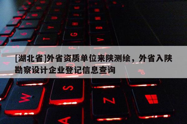 [湖北省]外省資質(zhì)單位來陜測繪，外省入陜勘察設(shè)計企業(yè)登記信息查詢