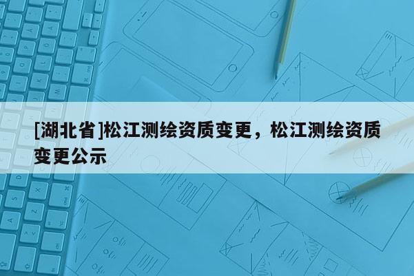 [湖北省]松江測繪資質變更，松江測繪資質變更公示
