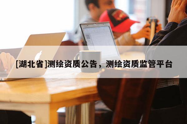 [湖北省]測繪資質公告，測繪資質監管平臺