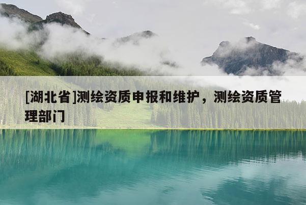 [湖北省]測繪資質(zhì)申報和維護，測繪資質(zhì)管理部門