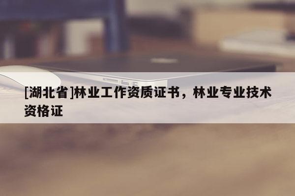 [湖北省]林業工作資質證書，林業專業技術資格證