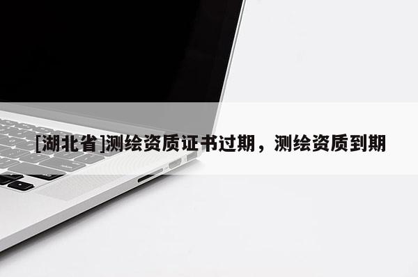 [湖北省]測繪資質(zhì)證書過期，測繪資質(zhì)到期