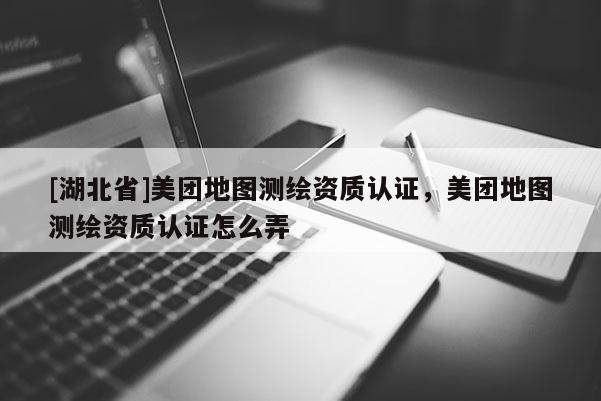[湖北省]美團地圖測繪資質(zhì)認(rèn)證，美團地圖測繪資質(zhì)認(rèn)證怎么弄